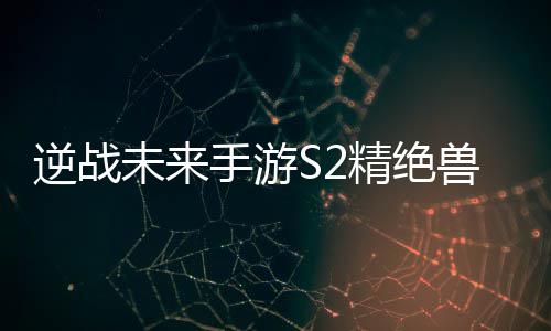 天赋精绝搭配逆战攻略插件未来手游兽神