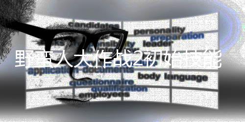 野蛮 技先级能带能选人大2初作战择优始技什么