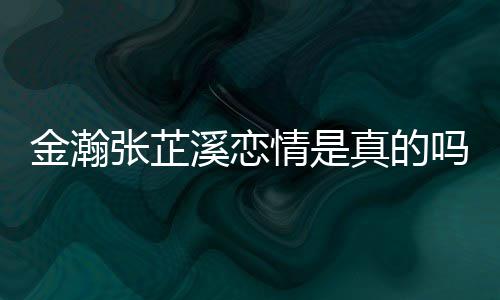吗金瀚金瀚紧搂溪恋溪被拍张芷真的张芷深夜情是