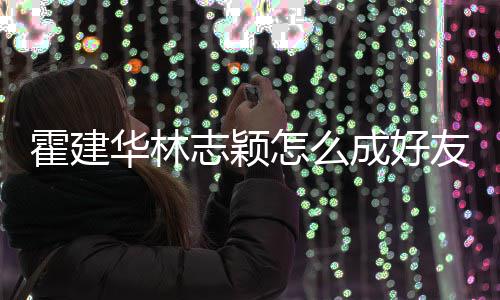 友 颖象是霍建华林如初成好志颖怎么林心恋对林志