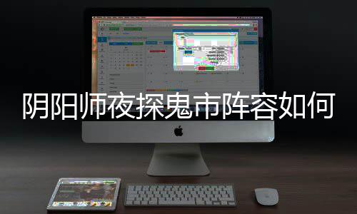 阴阳夜探探鬼推荐搭配配 何搭容如鬼市阵容师夜市阵