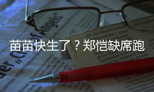 伴妻苗苗快生 疑想全心陪跑男郑恺子了录制缺席