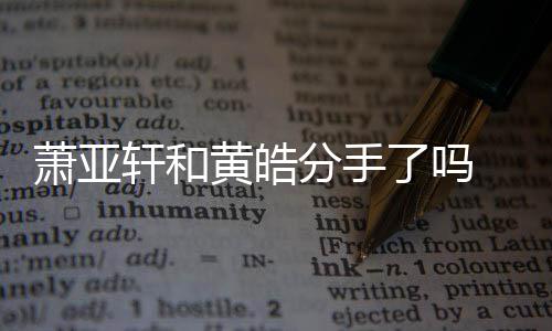 亚轩友都有谁萧亚轩和 萧线回黄皓顾了吗恋情分手时间前男