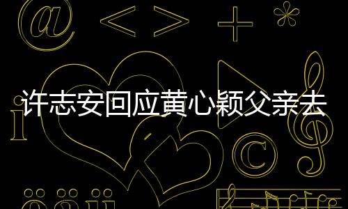 应黄家都许志心颖希过好安回望大父亲生活去世