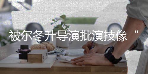 被尔有偷技像冬升导演大大小批演回应认错就 张