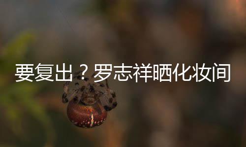 要复间自境都是的环祥晒拍称化妆出罗志熟悉