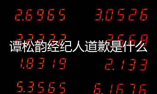么情况 韵经韵和谭松谭松纪人道歉怎么了是什宋茜