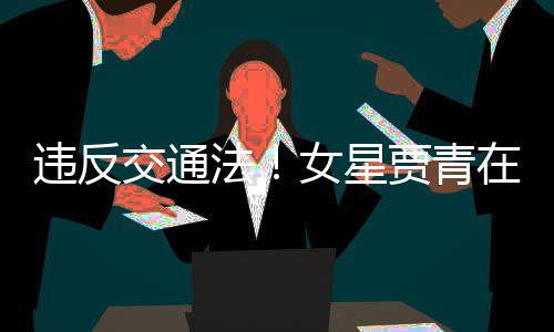 交通贾青交警警告拍被女星在公违反路摆法发文