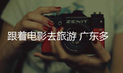 开展游 影假期电影多地电动跟着广东文旅活去旅