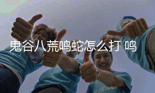 八荒鸣蛇鸣蛇打 打法鬼谷攻略怎么