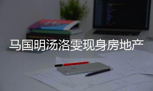 马国明汤疑似将近现身好事产公洛雯房地房 司看