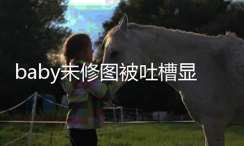 远图被吐槽图相精修显老显和差甚 皱未修纹明